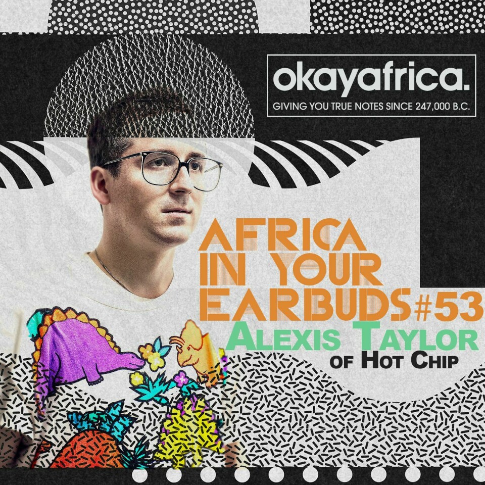 AFRICA IN YOUR EARBUDS #53: ALEXIS TAYLOR OF HOT CHIP AFRICA IN YOUR EARBUDS #53: ALEXIS TAYLOR OF HOT CHIP
